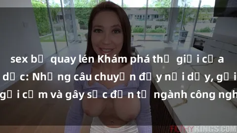 sex bị quay lén Khám phá thế giới của phim sex nô lệ tình dục: Những câu chuyện đầy nổi dậy, gợi cảm và gây sốc đến từ ngành công nghiệp giải trí đen tối