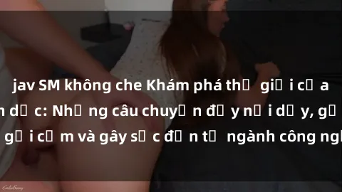 jav SM không che Khám phá thế giới của phim sex nô lệ tình dục: Những câu chuyện đầy nổi dậy, gợi cảm và gây sốc đến từ ngành công nghiệp giải trí đen tối