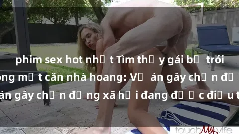 phim sex hot nhất Tìm thấy gái bị trói và bị hiếp dâm trong một căn nhà hoang: Vụ án gây chấn động xã hội đang được điều tra vào.