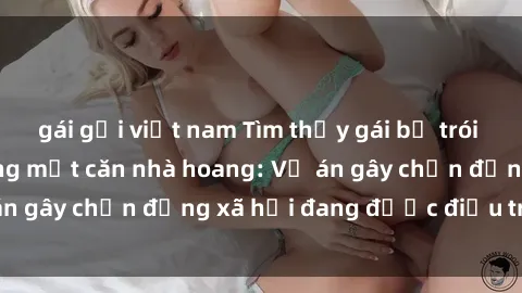 gái gọi việt nam Tìm thấy gái bị trói và bị hiếp dâm trong một căn nhà hoang: Vụ án gây chấn động xã hội đang được điều tra vào.