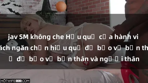 jav SM không che Hậu quả của hành vi bạo dâm sex và cách ngăn chặn hiệu quả để bảo vệ bản thân và người thân
