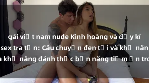 gái việt nam nude Kinh hoàng và đầy kích thích với phim sex tra tấn: Câu chuyện đen tối và khả năng đánh thức bản năng tiềm ẩn trong con người