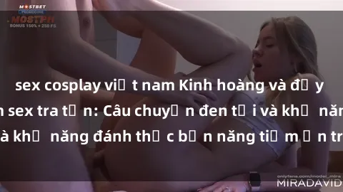 sex cosplay việt nam Kinh hoàng và đầy kích thích với phim sex tra tấn: Câu chuyện đen tối và khả năng đánh thức bản năng tiềm ẩn trong con người