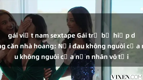 gái việt nam sextape Gái trẻ bị hiếp dâm bạo lực trong căn nhà hoang: Nỗi đau không nguôi của nạn nhân vô tội