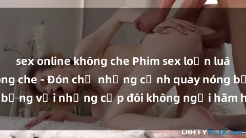 sex online không che Phim sex loạn luân đầy kích thích không che - Đón chờ những cảnh quay nóng bỏng với những cặp đôi không ngại hãm hiếp gia đình trong lòng