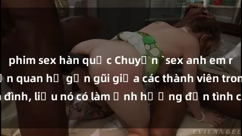 phim sex hàn quốc Chuyện `sex anh em ruột` - Đề cập đến quan hệ gần gũi giữa các thành viên trong gia đình, liệu nó có làm ảnh hưởng đến tình cảm gia đình hay không?