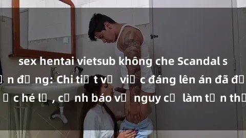 sex hentai vietsub không che Scandal sex cô cháu gây chấn động: Chi tiết vụ việc đáng lên án đã được hé lộ, cảnh báo về nguy cơ làm tổn thương tâm hồn trẻ em.