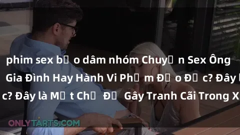 phim sex bạo dâm nhóm Chuyện Sex Ông Cháu: Mối Quan Hệ Gia Đình Hay Hành Vi Phạm Đạo Đức? Đây là Một Chủ Đề Gây Tranh Cãi Trong Xã Hội Hiện Nay.