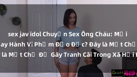 sex jav idol Chuyện Sex Ông Cháu: Mối Quan Hệ Gia Đình Hay Hành Vi Phạm Đạo Đức? Đây là Một Chủ Đề Gây Tranh Cãi Trong Xã Hội Hiện Nay.
