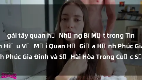 gái tây quan hệ Những Bí Mật trong Tình Dục Gia Đình: Tìm Hiểu Về Mối Quan Hệ Giữa Hạnh Phúc Gia Đình và Sự Hài Hòa Trong Cuộc Sống Tình Dục