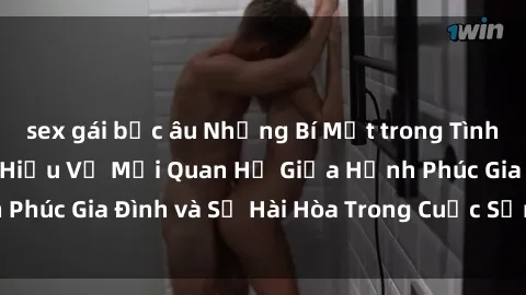 sex gái bắc âu Những Bí Mật trong Tình Dục Gia Đình: Tìm Hiểu Về Mối Quan Hệ Giữa Hạnh Phúc Gia Đình và Sự Hài Hòa Trong Cuộc Sống Tình Dục