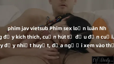 phim jav vietsub Phim sex loạn luân Nhật Bản: Hành động đầy kích thích, cuốn hút từ đầu đến cuối. Những cảnh quay đầy nhiệt huyết, đưa người xem vào thế giới độc đáo của tình thân. Đừng bỏ lỡ!