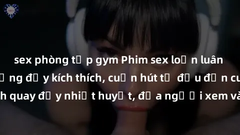 sex phòng tập gym Phim sex loạn luân Nhật Bản: Hành động đầy kích thích, cuốn hút từ đầu đến cuối. Những cảnh quay đầy nhiệt huyết, đưa người xem vào thế giới độc đáo của tình thân. Đừng bỏ lỡ!