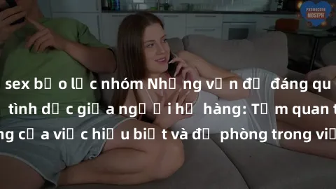 sex bạo lực nhóm Những vấn đề đáng quan tâm về quan hệ tình dục giữa người họ hàng: Tầm quan trọng của việc hiểu biết và đề phòng trong việc tiếp xúc trong gia đình.