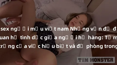 sex người mẫu việt nam Những vấn đề đáng quan tâm về quan hệ tình dục giữa người họ hàng: Tầm quan trọng của việc hiểu biết và đề phòng trong việc tiếp xúc trong gia đình.