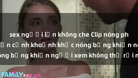 sex người lớn không che Clip nóng phòng tắm gây sốt: Cận cảnh khoảnh khắc nóng bỏng khiến người xem không thể rời mắt