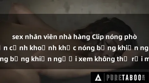 sex nhân viên nhà hàng Clip nóng phòng tắm gây sốt: Cận cảnh khoảnh khắc nóng bỏng khiến người xem không thể rời mắt