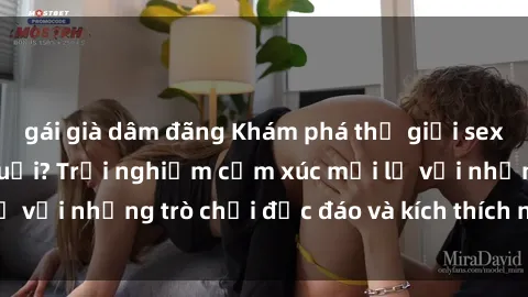 gái già dâm đãng Khám phá thế giới sex trực tuyến: Hơn tuổi? Trải nghiệm cảm xúc mới lạ với những trò chơi độc đáo và kích thích người lớn