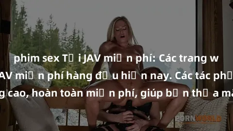 phim sex Tải JAV miễn phí: Các trang web cung cấp phim JAV miễn phí hàng đầu hiện nay. Các tác phẩm chất lượng cao, hoàn toàn miễn phí, giúp bạn thỏa mãn niềm đam mê mà không tốn kém.