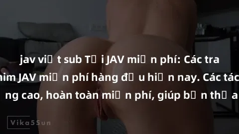jav việt sub Tải JAV miễn phí: Các trang web cung cấp phim JAV miễn phí hàng đầu hiện nay. Các tác phẩm chất lượng cao, hoàn toàn miễn phí, giúp bạn thỏa mãn niềm đam mê mà không tốn kém.