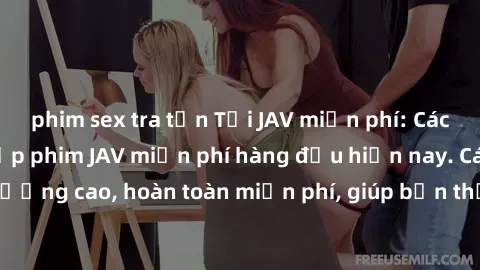 phim sex tra tấn Tải JAV miễn phí: Các trang web cung cấp phim JAV miễn phí hàng đầu hiện nay. Các tác phẩm chất lượng cao, hoàn toàn miễn phí, giúp bạn thỏa mãn niềm đam mê mà không tốn kém.
