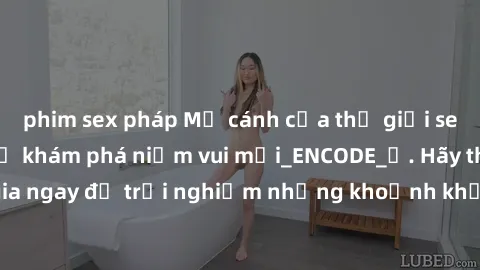 phim sex pháp Mở cánh cửa thế giới sex MILF Việt Nam để khám phá niềm vui mới_ENCODE_. Hãy tham gia ngay để trải nghiệm những khoảnh khắc đầy kích thích và đam mê.