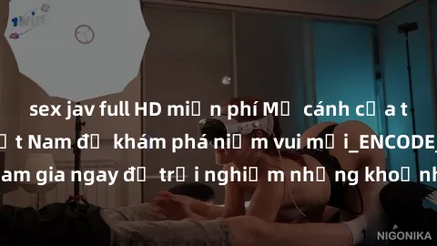 sex jav full HD miễn phí Mở cánh cửa thế giới sex MILF Việt Nam để khám phá niềm vui mới_ENCODE_. Hãy tham gia ngay để trải nghiệm những khoảnh khắc đầy kích thích và đam mê.