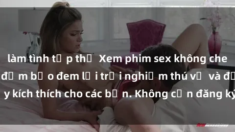 làm tình tập thể Xem phim sex không che miễn phí tại đây, đảm bảo đem lại trải nghiệm thú vị và đầy kích thích cho các bạn. Không cần đăng ký, hoàn toàn miễn phí.