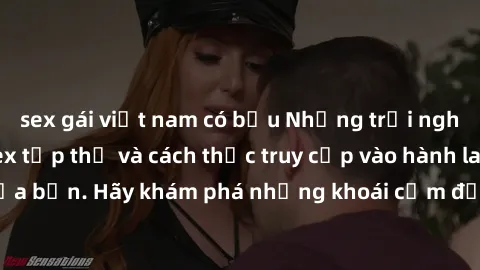 sex gái việt nam có bầu Những trải nghiệm mới lạ với sex tập thể và cách thức truy cập vào hành lang đam mê của bạn. Hãy khám phá những khoái cảm đầy kích thích với tập thể hấp dẫn!