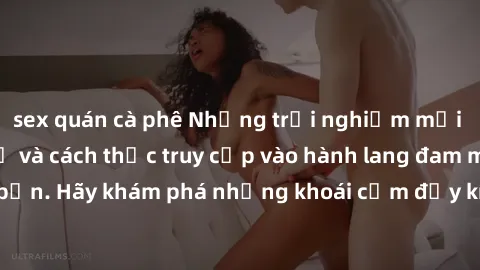 sex quán cà phê Những trải nghiệm mới lạ với sex tập thể và cách thức truy cập vào hành lang đam mê của bạn. Hãy khám phá những khoái cảm đầy kích thích với tập thể hấp dẫn!