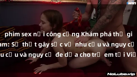 phim sex nơi công cộng Khám phá thế giới sex loli Việt Nam: Sự thật gây sốc về nhu cầu và nguy cơ đe dọa cho trẻ em tại Việt Nam