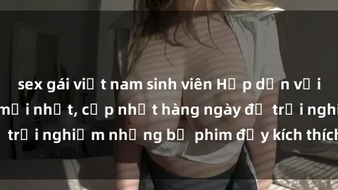 sex gái việt nam sinh viên Hấp dẫn với sex hentai vietsub mới nhất, cập nhật hàng ngày để trải nghiệm những bộ phim đầy kích thích và hấp dẫn.