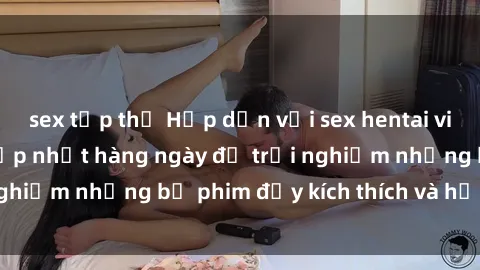 sex tập thể Hấp dẫn với sex hentai vietsub mới nhất, cập nhật hàng ngày để trải nghiệm những bộ phim đầy kích thích và hấp dẫn.