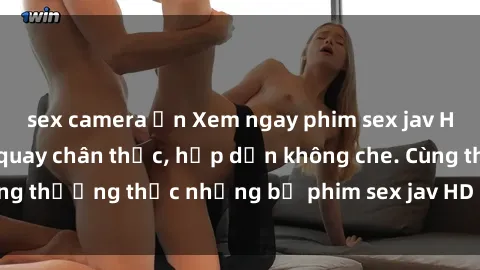 sex camera ẩn Xem ngay phim sex jav HD với những cảnh quay chân thực, hấp dẫn không che. Cùng thưởng thức những bộ phim sex jav HD hot nhất hiện nay!